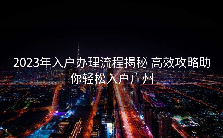 2023年入户办理流程揭秘 高效攻略助你轻松入户广州 2023年入户办理流程揭秘 高效攻略助你轻松入户广州