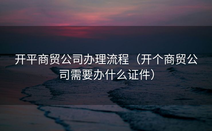 开平商贸公司办理流程（开个商贸公司需要办什么证件）