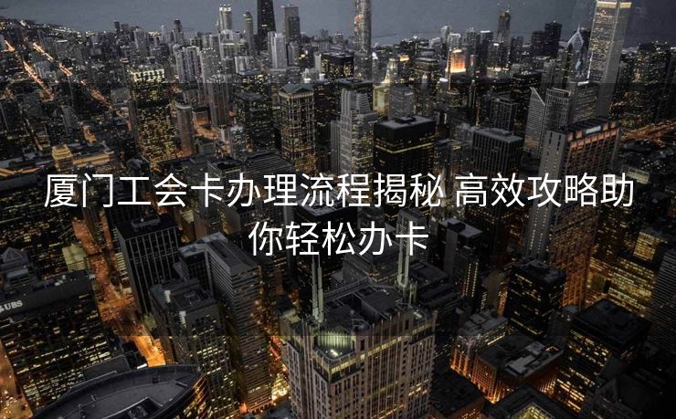 厦门工会卡办理流程揭秘 高效攻略助你轻松办卡 厦门工会卡办理流程揭秘 高效攻略助你轻松办卡