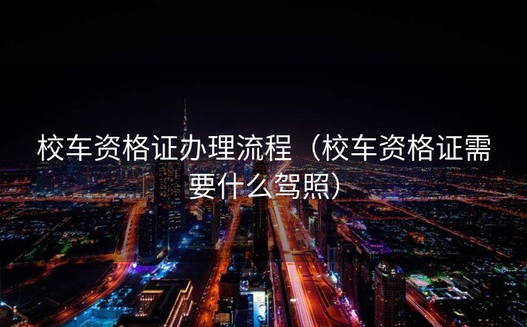 校车资格证办理流程（校车资格证需要什么驾照）