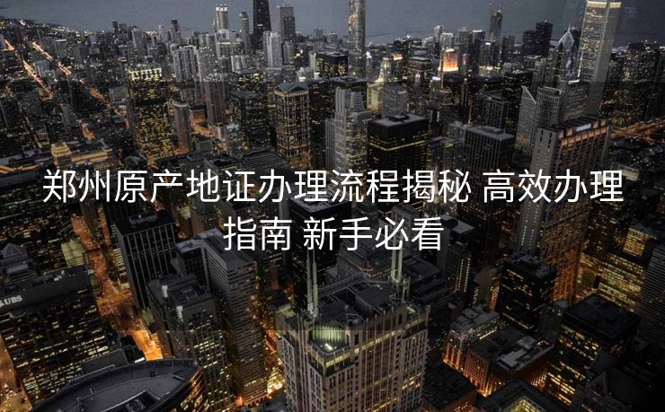 郑州原产地证办理流程揭秘 高效办理指南 新手必看