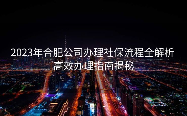 2023年合肥公司办理社保流程全解析 高效办理指南揭秘
