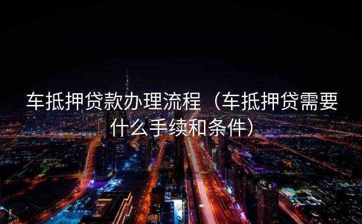 车抵押贷款办理流程（车抵押贷需要什么手续和条件）