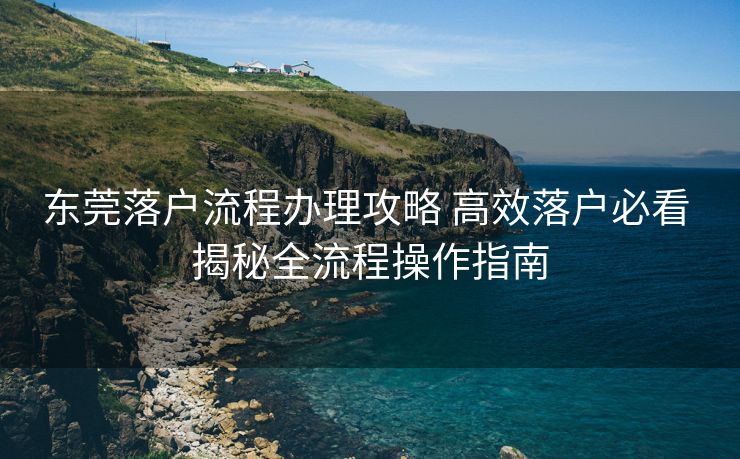 东莞落户流程办理攻略 高效落户必看 揭秘全流程操作指南 东莞落户流程办理攻略 高效落户必看 揭秘全流程操作指南
