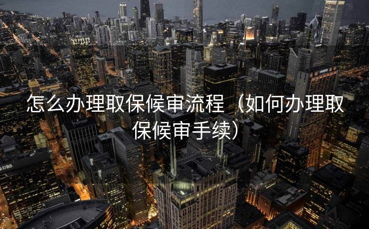 怎么办理取保候审流程（如何办理取保候审手续）