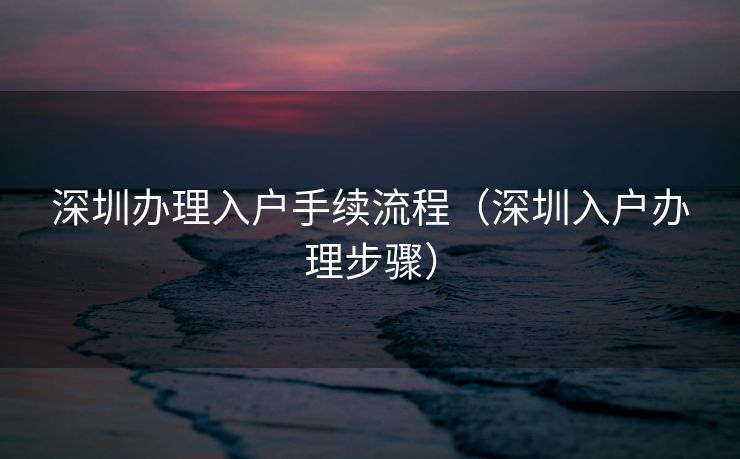 深圳办理入户手续流程(深圳入户办理步骤) 深圳办理入户手续流程(深圳入户办理步骤)