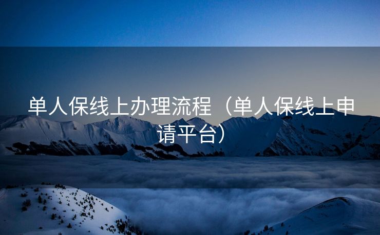 单人保线上办理流程(单人保线上申请平台) 单人保线上办理流程(单人保线上申请平台)