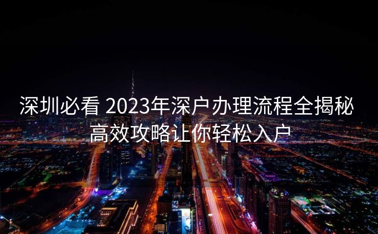 深圳必看 2023年深户办理流程全揭秘 高效攻略让你轻松入户
