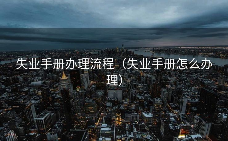 失业手册办理流程（失业手册怎么办理）