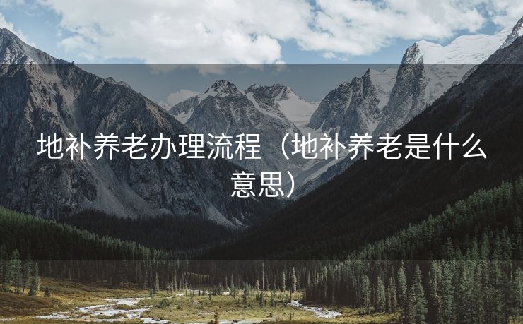 地补养老办理流程(地补养老是什么意思) 地补养老办理流程(地补养老是什么意思)
