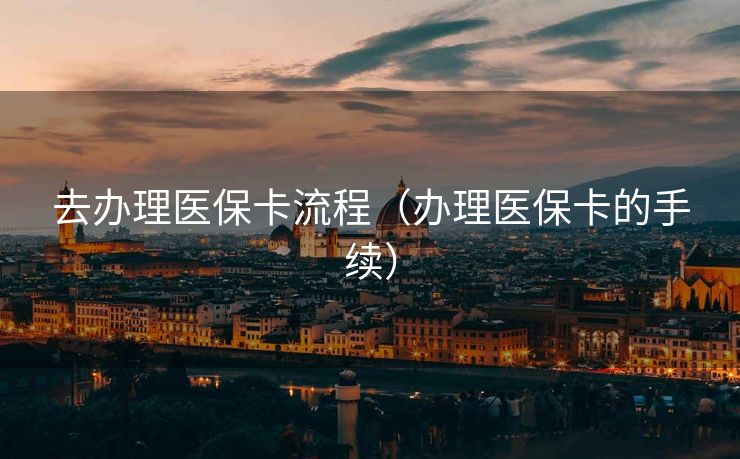 去办理医保卡流程（办理医保卡的手续）
