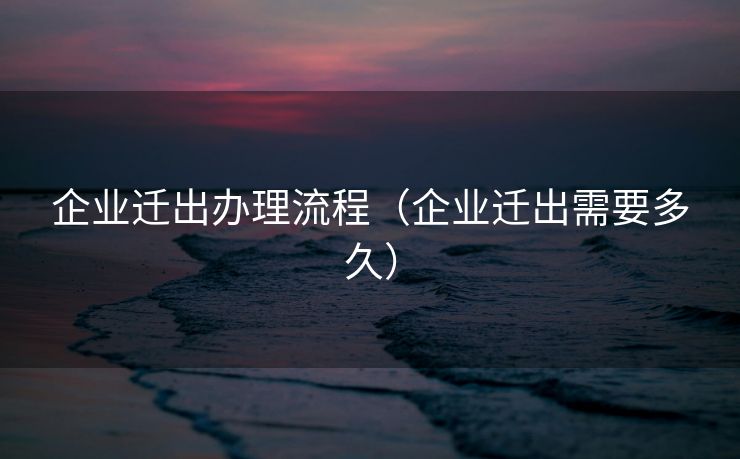 企业迁出办理流程（企业迁出需要多久）