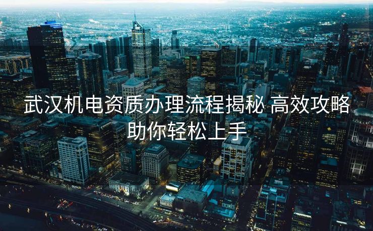 武汉机电资质办理流程揭秘 高效攻略助你轻松上手