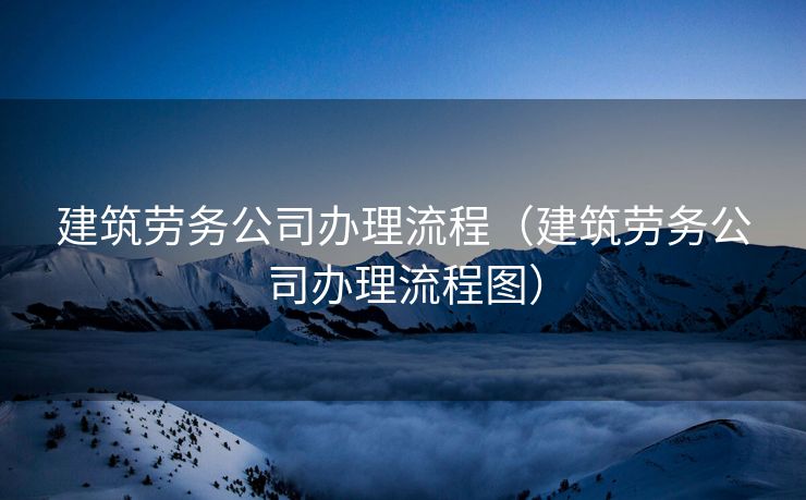 建筑劳务公司办理流程(建筑劳务公司办理流程图) 建筑劳务公司办理流程(建筑劳务公司办理流程图)