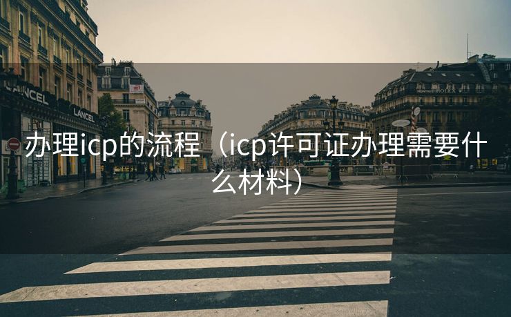 办理icp的流程(icp许可证办理需要什么材料) 办理icp的流程(icp许可证办理需要什么材料)