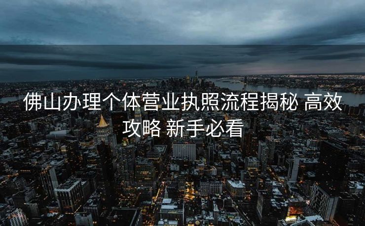 佛山办理个体营业执照流程揭秘 高效攻略 新手必看 佛山办理个体营业执照流程揭秘 高效攻略 新手必看