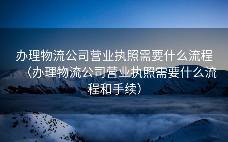 办理物流公司营业执照需要什么流程（办理物流公司营业执照需要什么流程和手续）