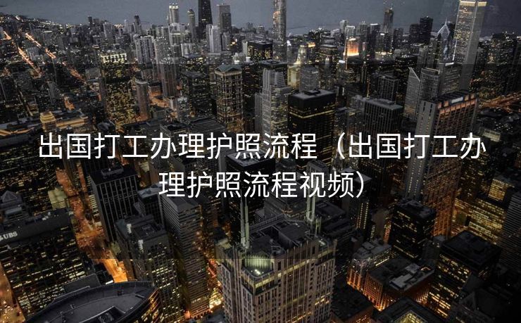 出国打工办理护照流程（出国打工办理护照流程视频）