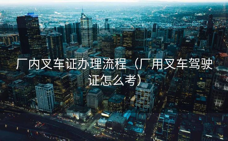 厂内叉车证办理流程(厂用叉车驾驶证怎么考) 厂内叉车证办理流程(厂用叉车驾驶证怎么考)