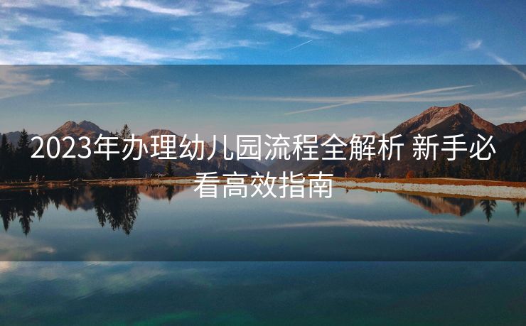 2023年办理幼儿园流程全解析 新手必看高效指南