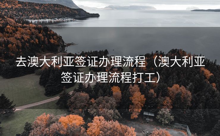去澳大利亚签证办理流程（澳大利亚签证办理流程打工）