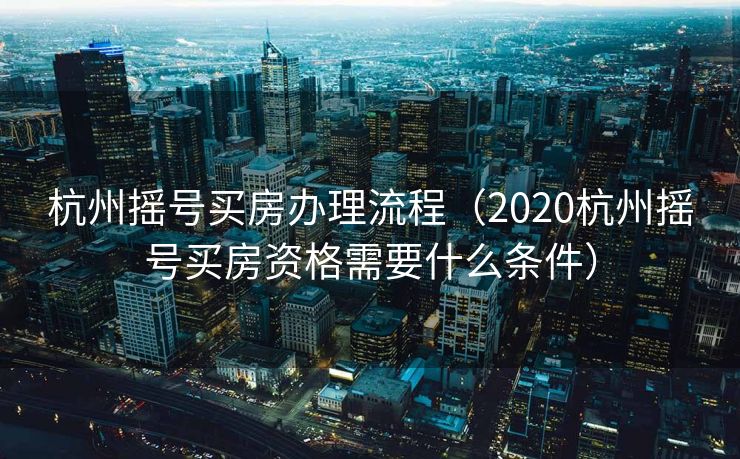 杭州摇号买房办理流程（2020杭州摇号买房资格需要什么条件）