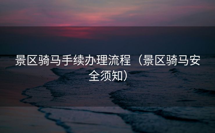 景区骑马手续办理流程(景区骑马安全须知) 景区骑马手续办理流程(景区骑马安全须知)