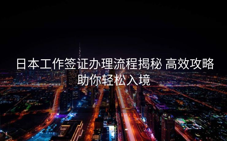 日本工作签证办理流程揭秘 高效攻略助你轻松入境
