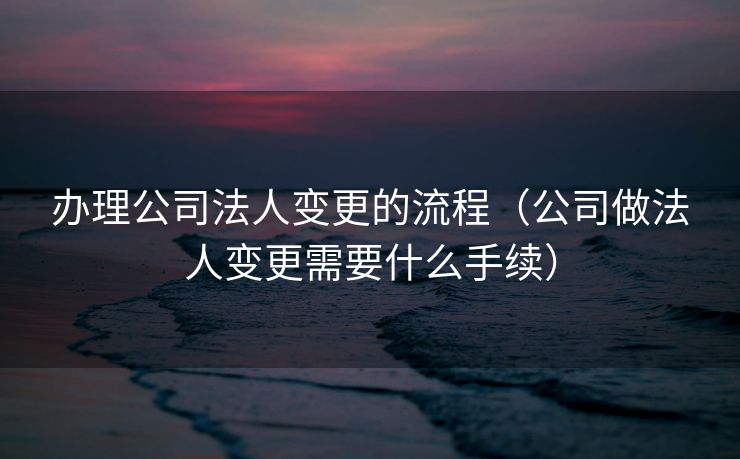 办理公司法人变更的流程（公司做法人变更需要什么手续）