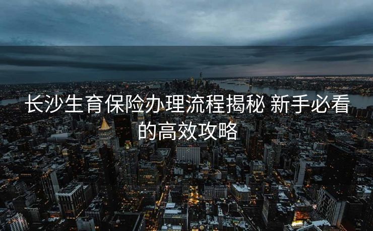 长沙生育保险办理流程揭秘 新手必看的高效攻略