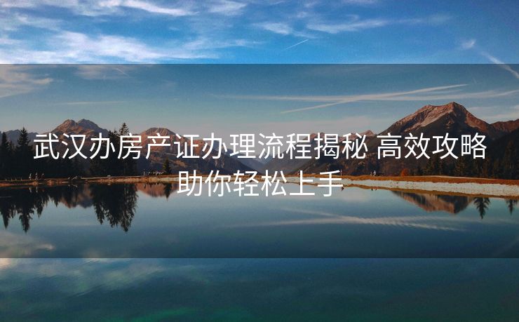 武汉办房产证办理流程揭秘 高效攻略助你轻松上手 武汉办房产证办理流程揭秘 高效攻略助你轻松上手