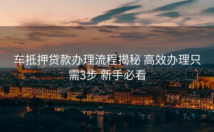 车抵押贷款办理流程揭秘 高效办理只需3步 新手必看 车抵押贷款办理流程揭秘 高效办理只需3步 新手必看