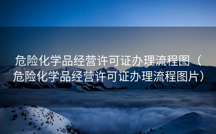 危险化学品经营许可证办理流程图（危险化学品经营许可证办理流程图片）