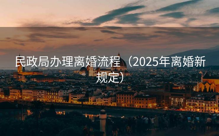 民政局办理离婚流程(2025年离婚新规定) 民政局办理离婚流程(2025年离婚新规定)