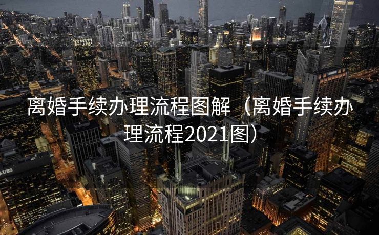 离婚手续办理流程图解（离婚手续办理流程2021图）