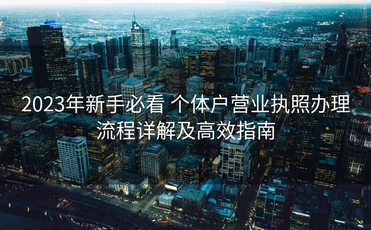 2023年新手必看 个体户营业执照办理流程详解及高效指南 2023年新手必看 个体户营业执照办理流程详解及高效指南