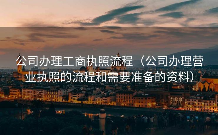 公司办理工商执照流程（公司办理营业执照的流程和需要准备的资料）