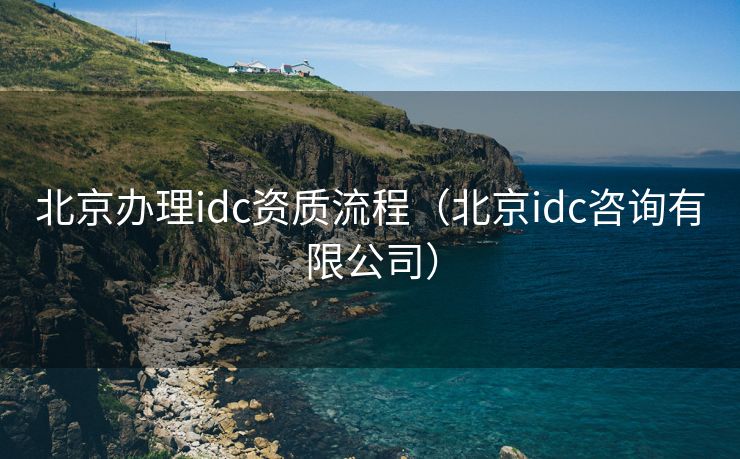 北京办理idc资质流程(北京idc咨询有限公司) 北京办理idc资质流程(北京idc咨询有限公司)