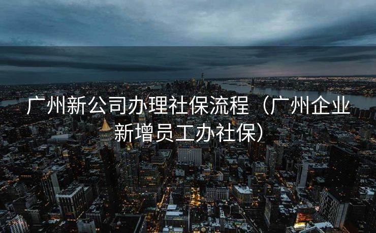 广州新公司办理社保流程(广州企业新增员工办社保) 广州新公司办理社保流程(广州企业新增员工办社保)