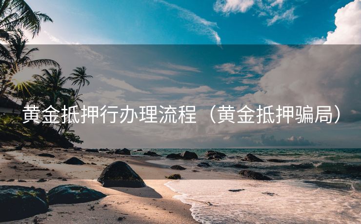 黄金抵押行办理流程（黄金抵押骗局）