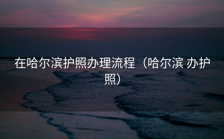 在哈尔滨护照办理流程(哈尔滨 办护照) 在哈尔滨护照办理流程(哈尔滨 办护照)