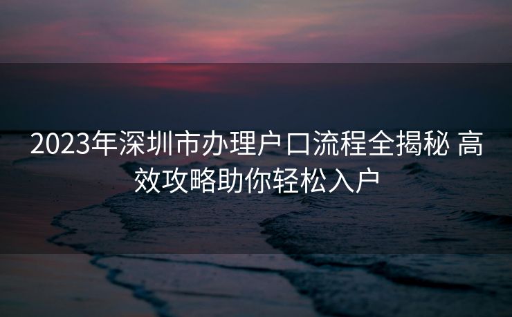 2023年深圳市办理户口流程全揭秘 高效攻略助你轻松入户