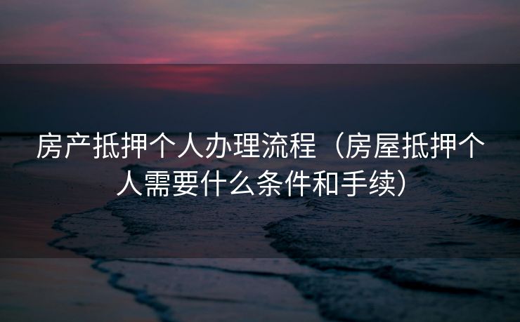 房产抵押个人办理流程（房屋抵押个人需要什么条件和手续）