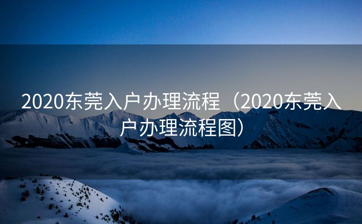 2020东莞入户办理流程（2020东莞入户办理流程图）