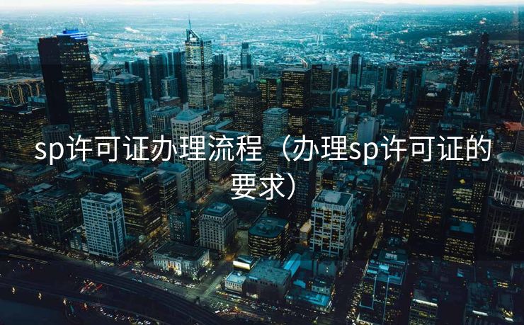 sp许可证办理流程（办理sp许可证的要求）