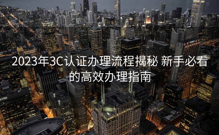 2023年3C认证办理流程揭秘 新手必看的高效办理指南