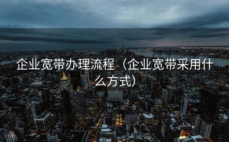 企业宽带办理流程（企业宽带采用什么方式）