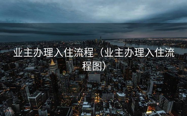 业主办理入住流程（业主办理入住流程图）