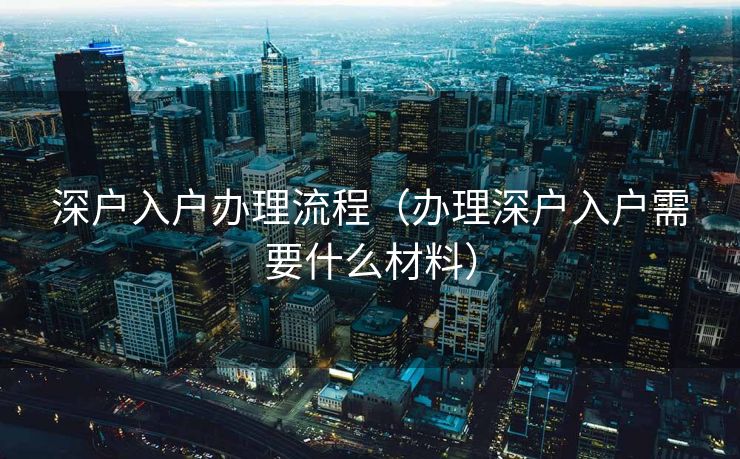 深户入户办理流程（办理深户入户需要什么材料）