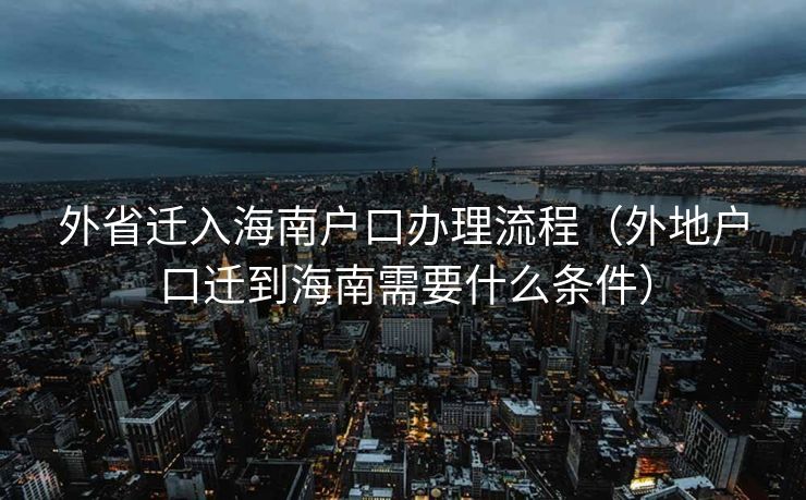外省迁入海南户口办理流程（外地户口迁到海南需要什么条件）